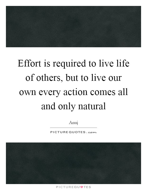 Effort is required to live life of others, but to live our own every action comes all and only natural Picture Quote #1