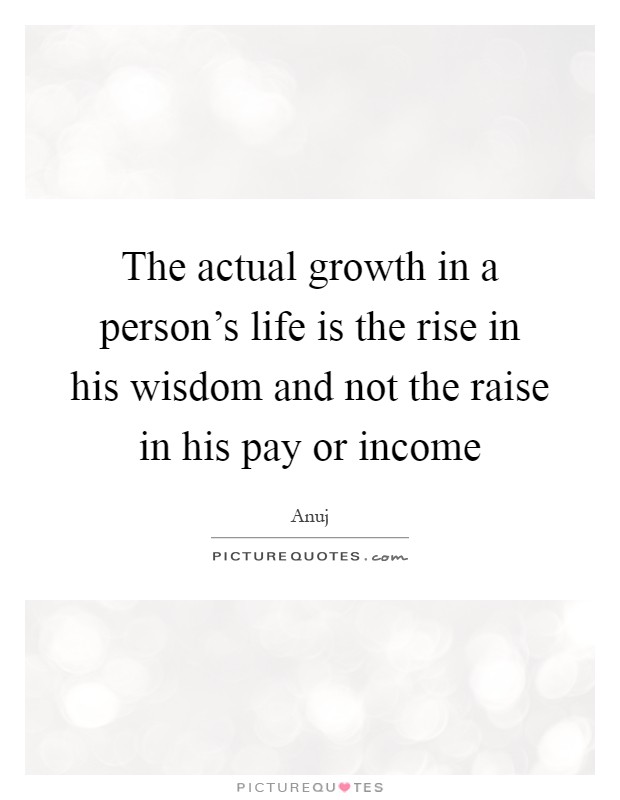 The actual growth in a person's life is the rise in his wisdom and not the raise in his pay or income Picture Quote #1