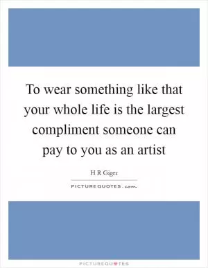 To wear something like that your whole life is the largest compliment someone can pay to you as an artist Picture Quote #1