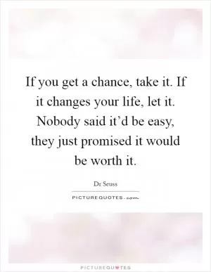 If you get a chance, take it. If it changes your life, let it. Nobody said it’d be easy, they just promised it would be worth it Picture Quote #1