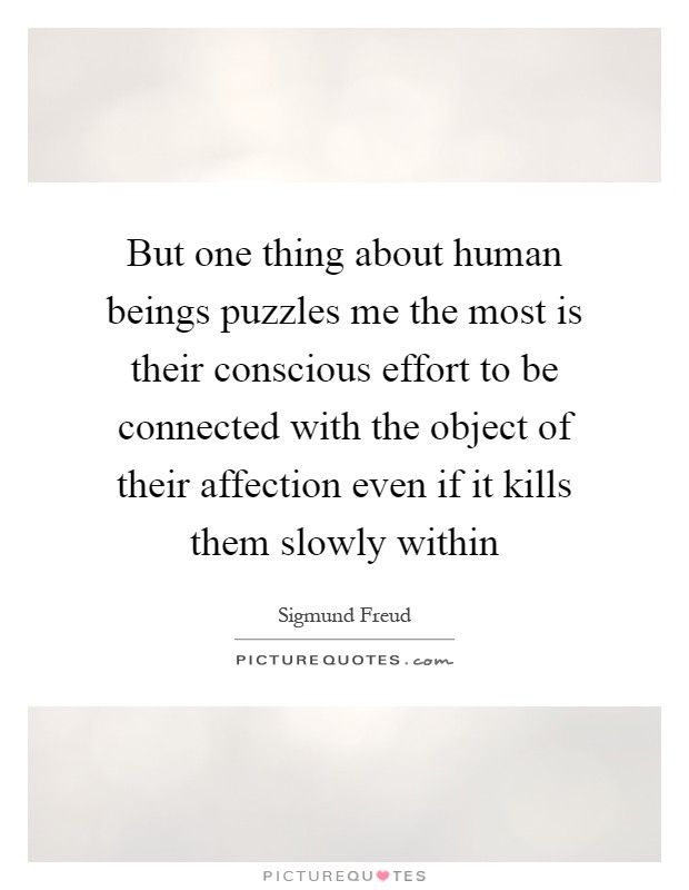 But one thing about human beings puzzles me the most is their conscious effort to be connected with the object of their affection even if it kills them slowly within Picture Quote #1