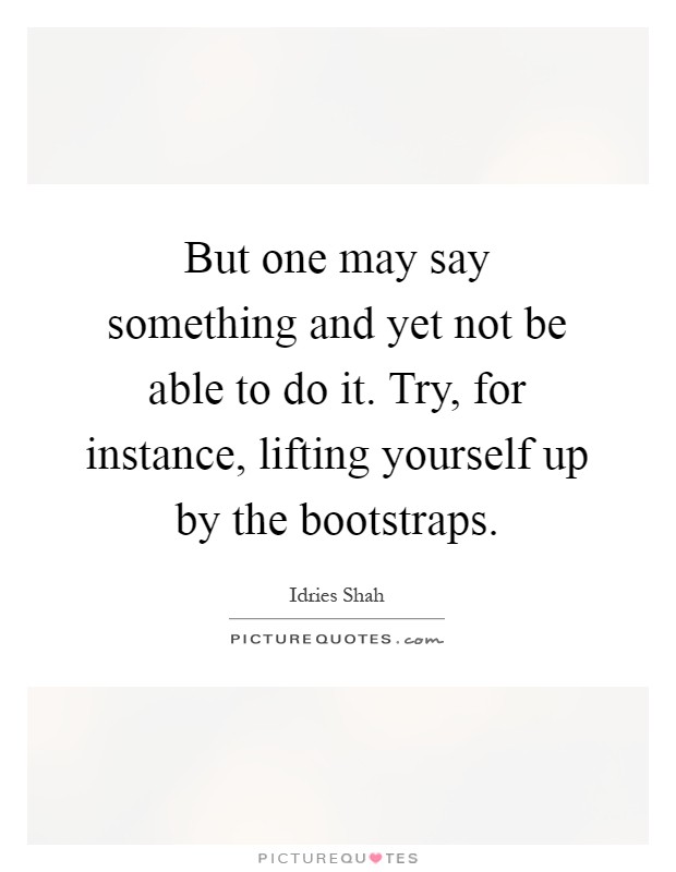 But one may say something and yet not be able to do it. Try, for instance, lifting yourself up by the bootstraps Picture Quote #1