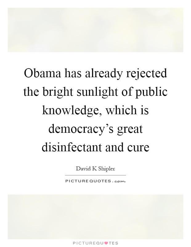 Obama has already rejected the bright sunlight of public knowledge, which is democracy's great disinfectant and cure Picture Quote #1