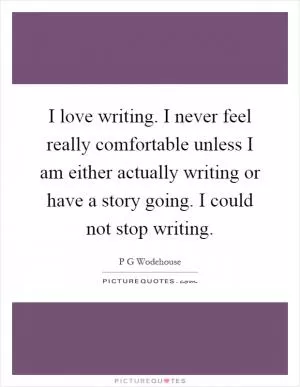 I love writing. I never feel really comfortable unless I am either actually writing or have a story going. I could not stop writing Picture Quote #1