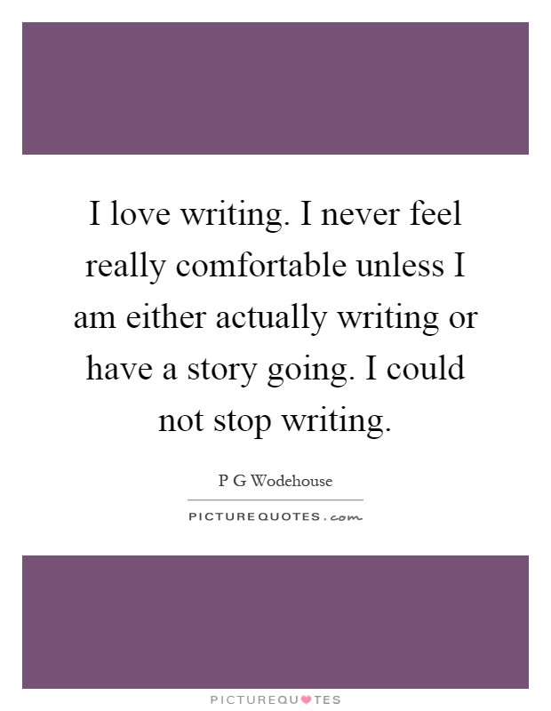 I love writing. I never feel really comfortable unless I am either actually writing or have a story going. I could not stop writing Picture Quote #1