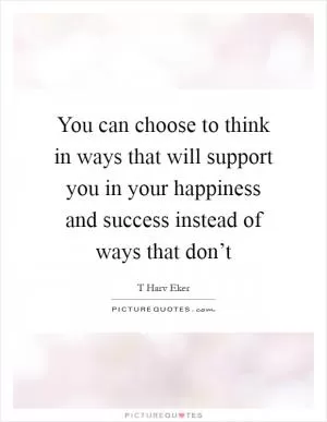 You can choose to think in ways that will support you in your happiness and success instead of ways that don’t Picture Quote #1