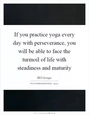 If you practice yoga every day with perseverance, you will be able to face the turmoil of life with steadiness and maturity Picture Quote #1