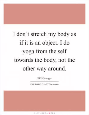 I don’t stretch my body as if it is an object. I do yoga from the self towards the body, not the other way around Picture Quote #1