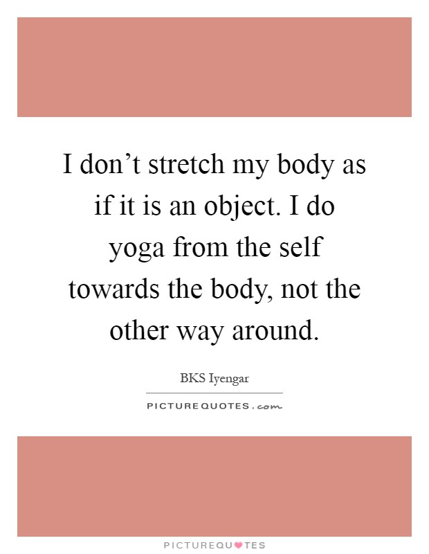I don't stretch my body as if it is an object. I do yoga from the self towards the body, not the other way around Picture Quote #1