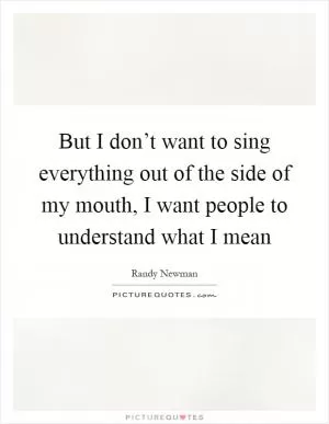 But I don’t want to sing everything out of the side of my mouth, I want people to understand what I mean Picture Quote #1
