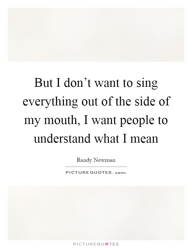 But I don't want to sing everything out of the side of my mouth, I want people to understand what I mean Picture Quote #1