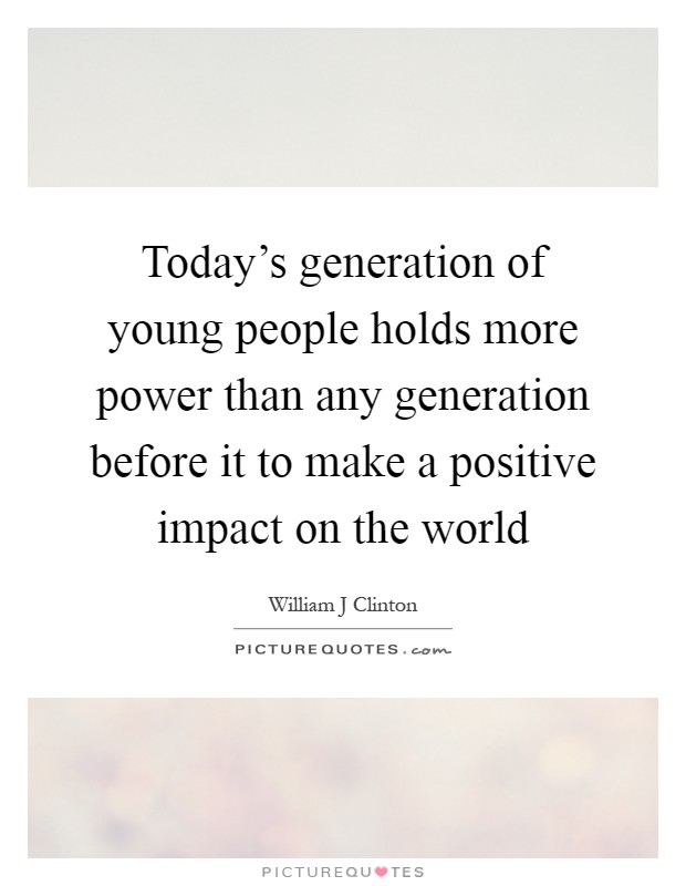 Today's generation of young people holds more power than any generation before it to make a positive impact on the world Picture Quote #1