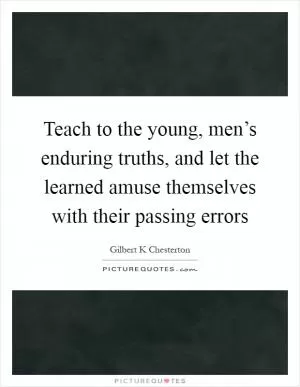 Teach to the young, men’s enduring truths, and let the learned amuse themselves with their passing errors Picture Quote #1