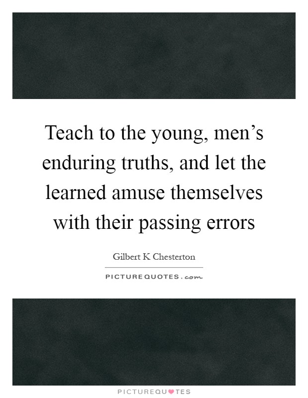 Teach to the young, men's enduring truths, and let the learned amuse themselves with their passing errors Picture Quote #1