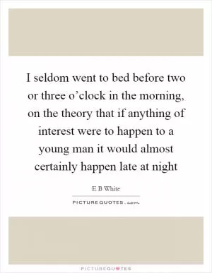 I seldom went to bed before two or three o’clock in the morning, on the theory that if anything of interest were to happen to a young man it would almost certainly happen late at night Picture Quote #1