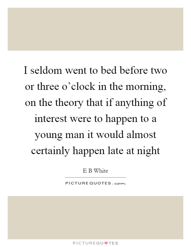 I seldom went to bed before two or three o'clock in the morning, on the theory that if anything of interest were to happen to a young man it would almost certainly happen late at night Picture Quote #1