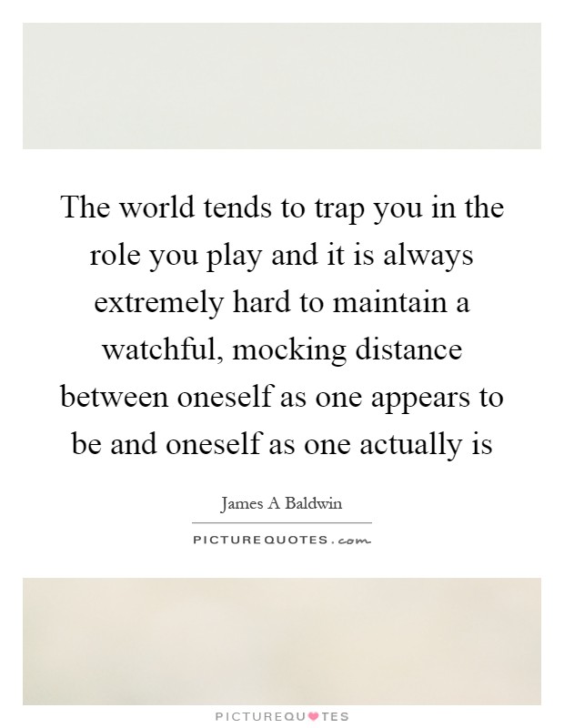 The world tends to trap you in the role you play and it is always extremely hard to maintain a watchful, mocking distance between oneself as one appears to be and oneself as one actually is Picture Quote #1