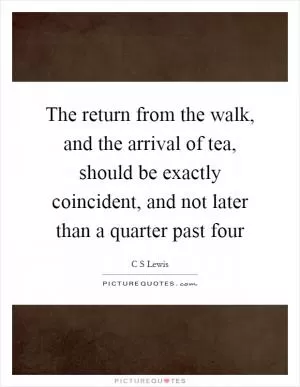 The return from the walk, and the arrival of tea, should be exactly coincident, and not later than a quarter past four Picture Quote #1