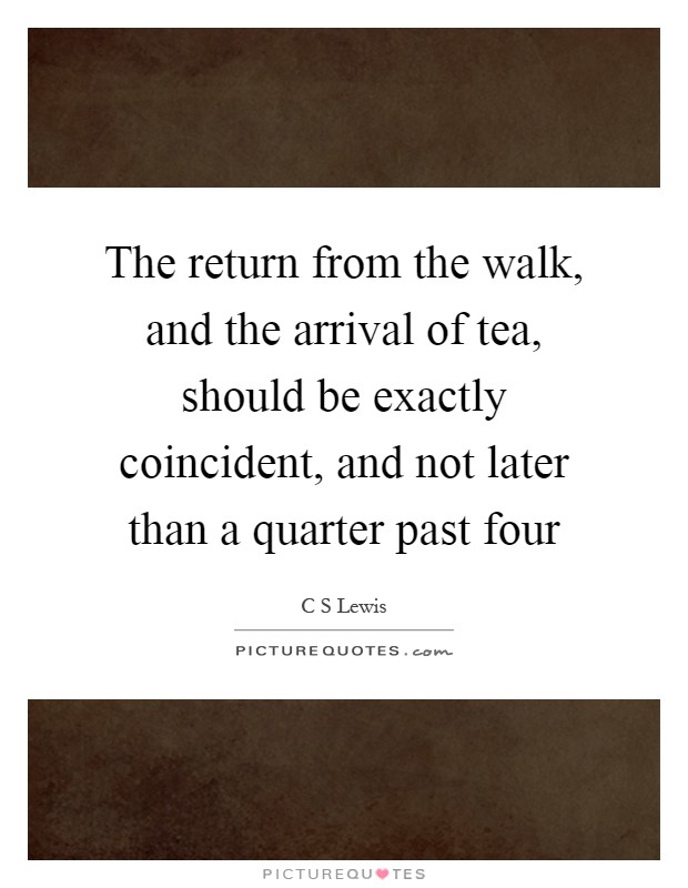 The return from the walk, and the arrival of tea, should be exactly coincident, and not later than a quarter past four Picture Quote #1