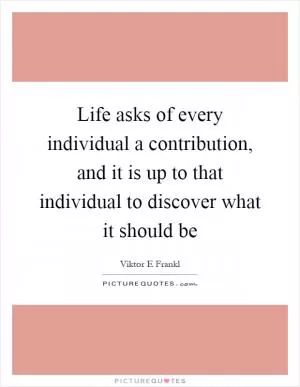 Life asks of every individual a contribution, and it is up to that individual to discover what it should be Picture Quote #1