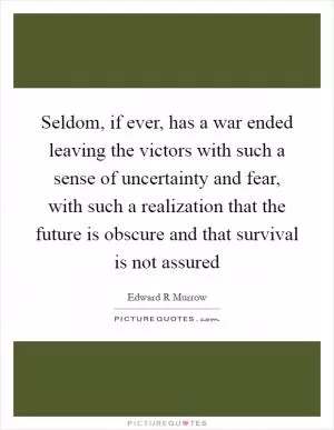 Seldom, if ever, has a war ended leaving the victors with such a sense of uncertainty and fear, with such a realization that the future is obscure and that survival is not assured Picture Quote #1