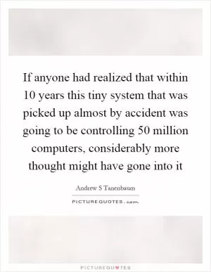 If anyone had realized that within 10 years this tiny system that was picked up almost by accident was going to be controlling 50 million computers, considerably more thought might have gone into it Picture Quote #1