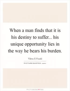When a man finds that it is his destiny to suffer... his unique opportunity lies in the way he bears his burden Picture Quote #1