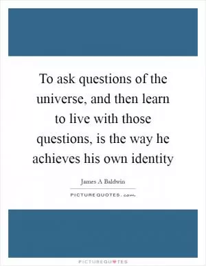 To ask questions of the universe, and then learn to live with those questions, is the way he achieves his own identity Picture Quote #1