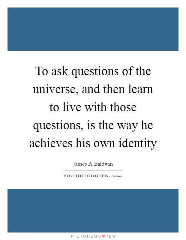 To ask questions of the universe, and then learn to live with those questions, is the way he achieves his own identity Picture Quote #1