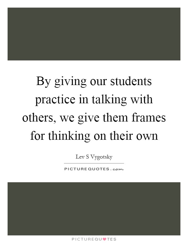 By giving our students practice in talking with others, we give them frames for thinking on their own Picture Quote #1