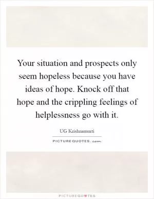 Your situation and prospects only seem hopeless because you have ideas of hope. Knock off that hope and the crippling feelings of helplessness go with it Picture Quote #1
