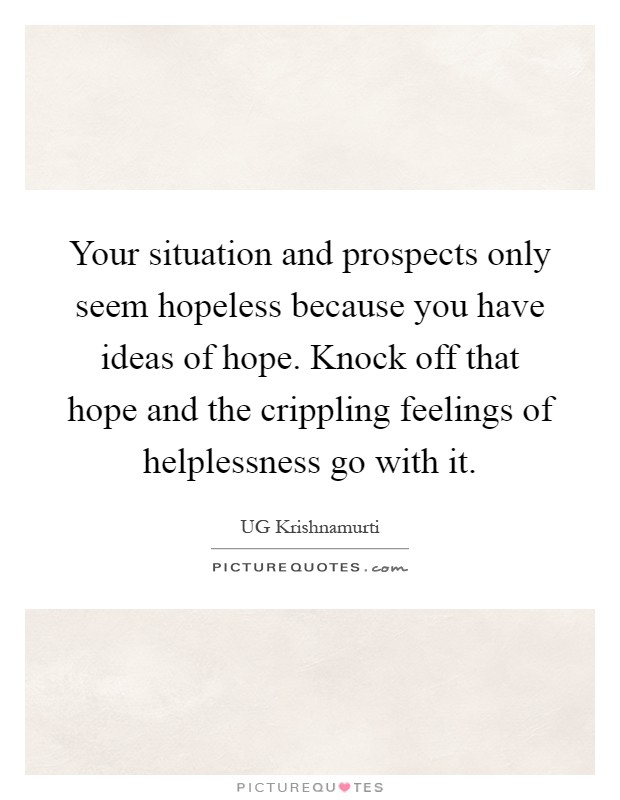 Your situation and prospects only seem hopeless because you have ideas of hope. Knock off that hope and the crippling feelings of helplessness go with it Picture Quote #1