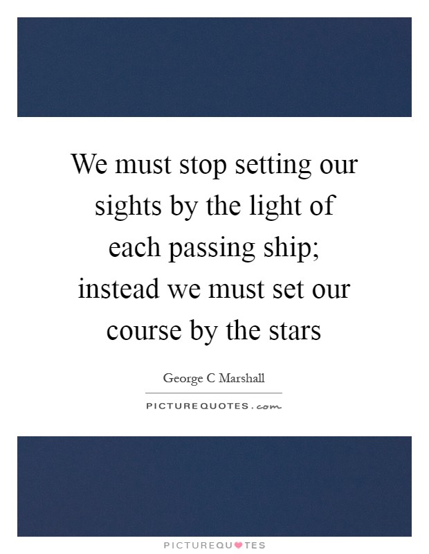 We must stop setting our sights by the light of each passing ship; instead we must set our course by the stars Picture Quote #1