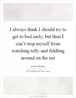 I always think I should try to get to bed early, but then I can’t stop myself from watching telly and fiddling around on the net Picture Quote #1