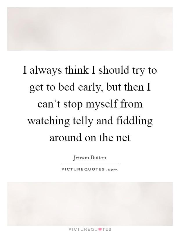 I always think I should try to get to bed early, but then I can't stop myself from watching telly and fiddling around on the net Picture Quote #1