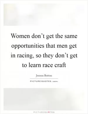 Women don’t get the same opportunities that men get in racing, so they don’t get to learn race craft Picture Quote #1