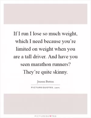If I run I lose so much weight, which I need because you’re limited on weight when you are a tall driver. And have you seen marathon runners? They’re quite skinny Picture Quote #1