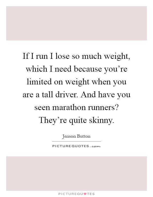 If I run I lose so much weight, which I need because you're limited on weight when you are a tall driver. And have you seen marathon runners? They're quite skinny Picture Quote #1