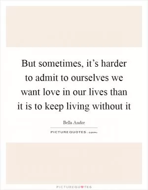 But sometimes, it’s harder to admit to ourselves we want love in our lives than it is to keep living without it Picture Quote #1