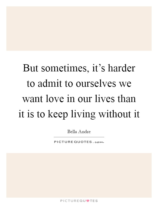 But sometimes, it's harder to admit to ourselves we want love in our lives than it is to keep living without it Picture Quote #1