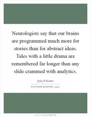 Neurologists say that our brains are programmed much more for stories than for abstract ideas. Tales with a little drama are remembered far longer than any slide crammed with analytics Picture Quote #1