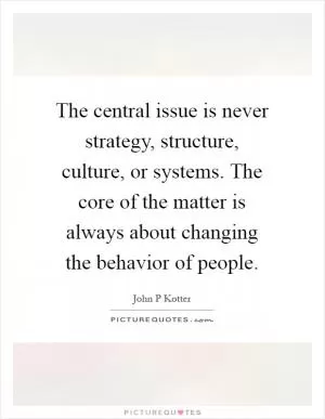 The central issue is never strategy, structure, culture, or systems. The core of the matter is always about changing the behavior of people Picture Quote #1