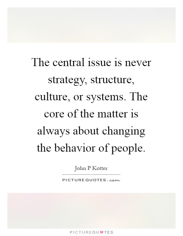 The central issue is never strategy, structure, culture, or systems. The core of the matter is always about changing the behavior of people Picture Quote #1