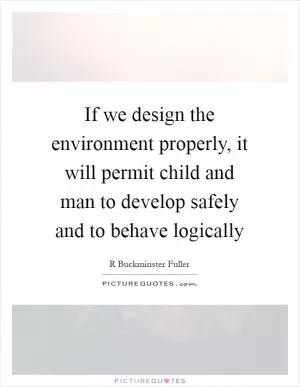 If we design the environment properly, it will permit child and man to develop safely and to behave logically Picture Quote #1
