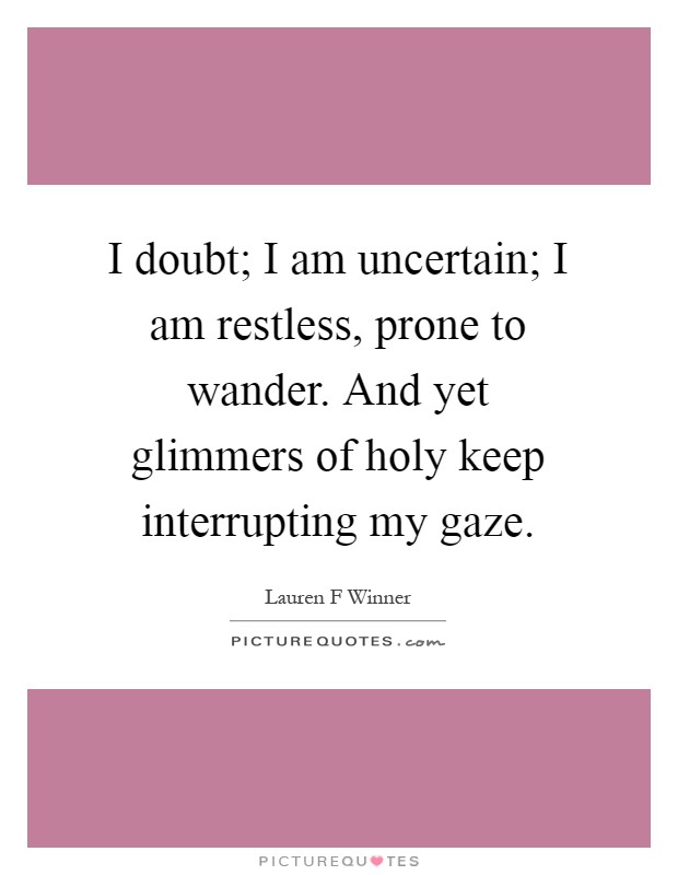 I doubt; I am uncertain; I am restless, prone to wander. And yet glimmers of holy keep interrupting my gaze Picture Quote #1