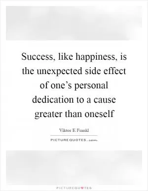 Success, like happiness, is the unexpected side effect of one’s personal dedication to a cause greater than oneself Picture Quote #1