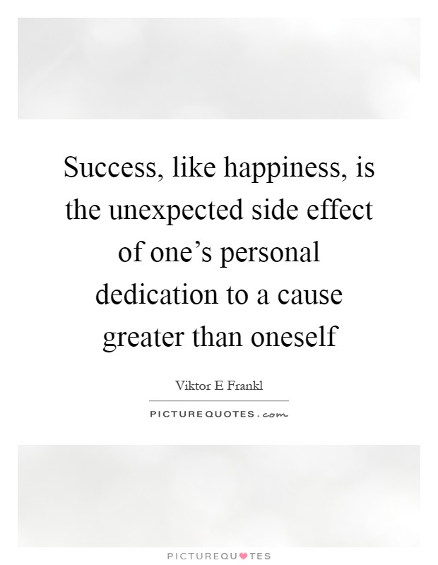 Success, like happiness, is the unexpected side effect of one's personal dedication to a cause greater than oneself Picture Quote #1