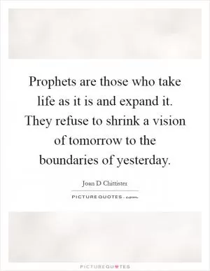 Prophets are those who take life as it is and expand it. They refuse to shrink a vision of tomorrow to the boundaries of yesterday Picture Quote #1