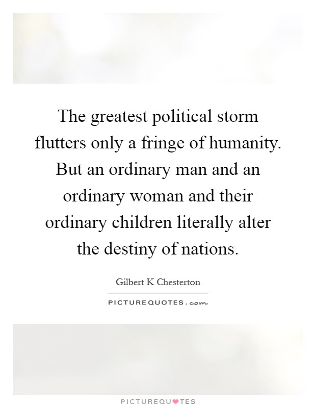 The greatest political storm flutters only a fringe of humanity. But an ordinary man and an ordinary woman and their ordinary children literally alter the destiny of nations Picture Quote #1