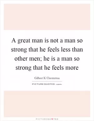 A great man is not a man so strong that he feels less than other men; he is a man so strong that he feels more Picture Quote #1